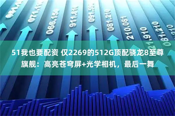 51我也要配资 仅2269的512G顶配骁龙8至尊旗舰:高亮苍穹屏+光学相机,最后一舞
