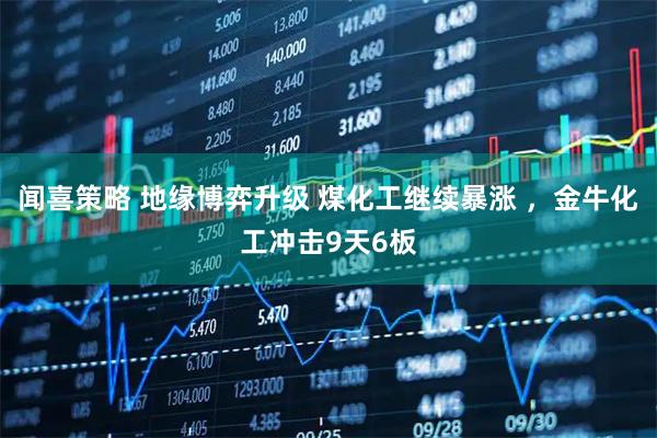 闻喜策略 地缘博弈升级 煤化工继续暴涨 ，金牛化工冲击9天6板