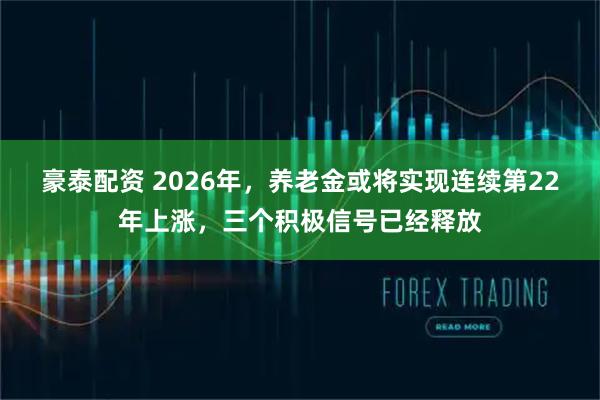 豪泰配资 2026年，养老金或将实现连续第22年上涨，三个积极信号已经释放