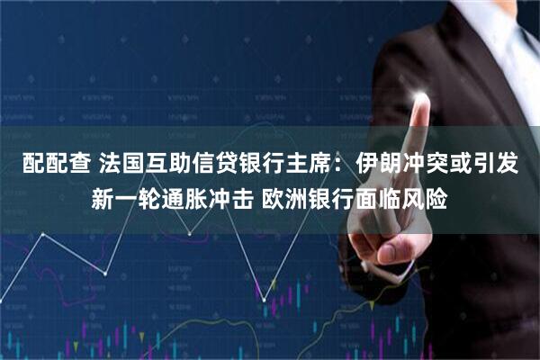 配配查 法国互助信贷银行主席：伊朗冲突或引发新一轮通胀冲击 欧洲银行面临风险