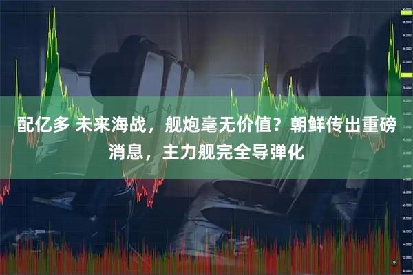 配亿多 未来海战，舰炮毫无价值？朝鲜传出重磅消息，主力舰完全导弹化