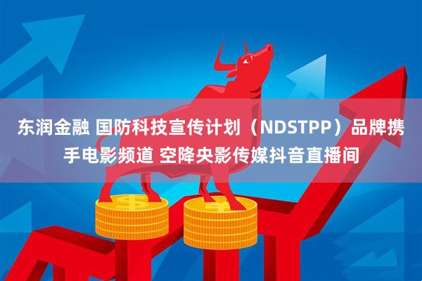 东润金融 国防科技宣传计划（NDSTPP）品牌携手电影频道 空降央影传媒抖音直播间