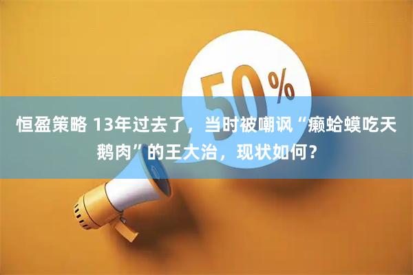 恒盈策略 13年过去了，当时被嘲讽“癞蛤蟆吃天鹅肉”的王大治，现状如何？