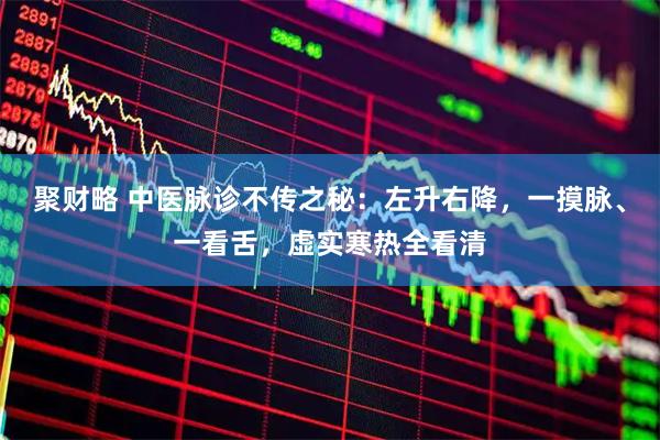 聚财略 中医脉诊不传之秘：左升右降，一摸脉、一看舌，虚实寒热全看清