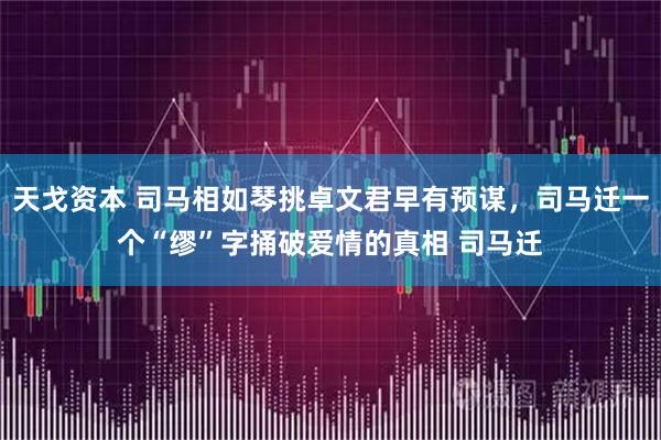 天戈资本 司马相如琴挑卓文君早有预谋，司马迁一个“缪”字捅破爱情的真相 司马迁