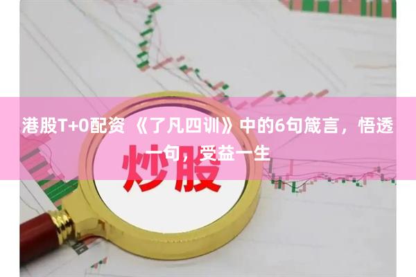 港股T+0配资 《了凡四训》中的6句箴言，悟透一句，受益一生