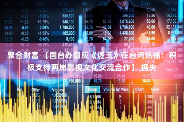 聚合财富 【国台办回应《逐玉》在台湾热播：积极支持两岸影视文化交流合作】 据央
