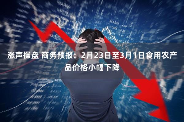 涨声操盘 商务预报：2月23日至3月1日食用农产品价格小幅下降