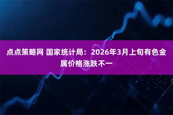 点点策略网 国家统计局：2026年3月上旬有色金属价格涨跌不一