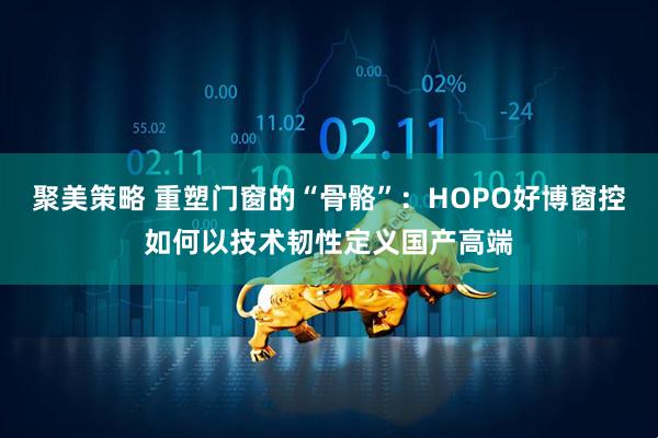 聚美策略 重塑门窗的“骨骼”：HOPO好博窗控如何以技术韧性定义国产高端