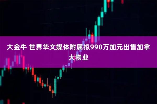 大金牛 世界华文媒体附属拟990万加元出售加拿大物业