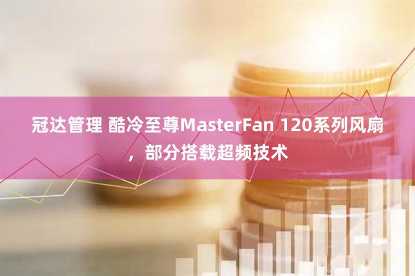 冠达管理 酷冷至尊MasterFan 120系列风扇，部分搭载超频技术
