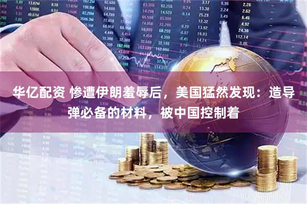 华亿配资 惨遭伊朗羞辱后，美国猛然发现：造导弹必备的材料，被中国控制着