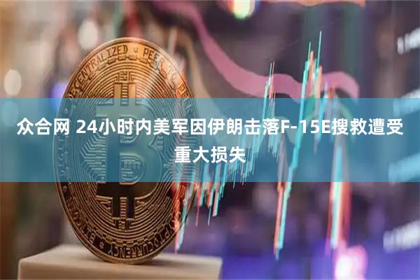 众合网 24小时内美军因伊朗击落F-15E搜救遭受重大损失