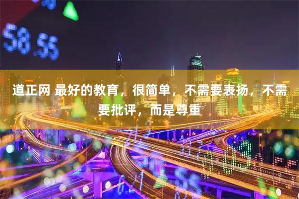 道正网 最好的教育，很简单，不需要表扬，不需要批评，而是尊重