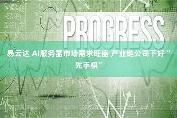 易云达 AI服务器市场需求旺盛 产业链公司下好“先手棋”