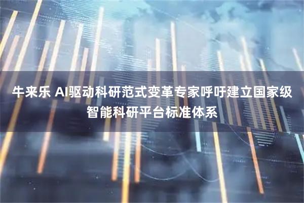 牛来乐 AI驱动科研范式变革专家呼吁建立国家级智能科研平台标准体系