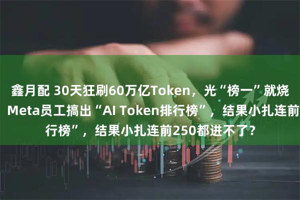 鑫月配 30天狂刷60万亿Token，光“榜一”就烧掉140万美元！Meta员工搞出“AI Token排行榜”，结果小扎连前250都进不了？