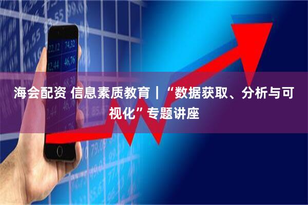 海会配资 信息素质教育｜“数据获取、分析与可视化”专题讲座