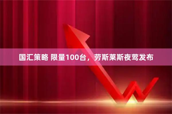 国汇策略 限量100台，劳斯莱斯夜莺发布