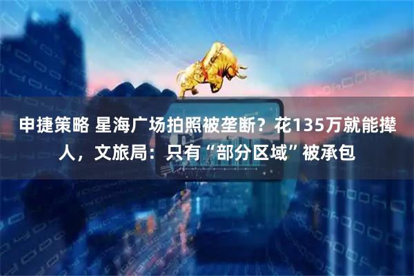 申捷策略 星海广场拍照被垄断？花135万就能撵人，文旅局：只有“部分区域”被承包