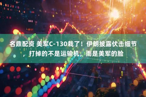 名鼎配资 美军C-130栽了！伊朗披露伏击细节，打掉的不是运输机，而是美军的脸