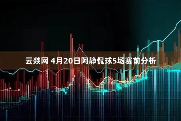 云燚网 4月20日阿静侃球5场赛前分析