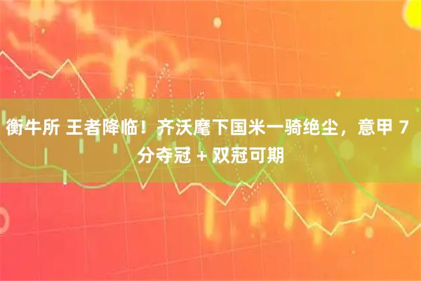 衡牛所 王者降临！齐沃麾下国米一骑绝尘，意甲 7 分夺冠 + 双冠可期