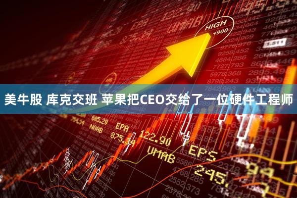 美牛股 库克交班 苹果把CEO交给了一位硬件工程师