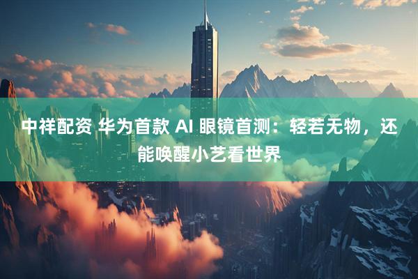 中祥配资 华为首款 AI 眼镜首测：轻若无物，还能唤醒小艺看世界