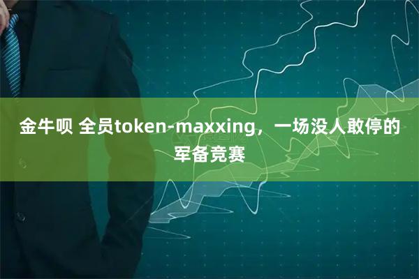 金牛呗 全员token-maxxing，一场没人敢停的军备竞赛