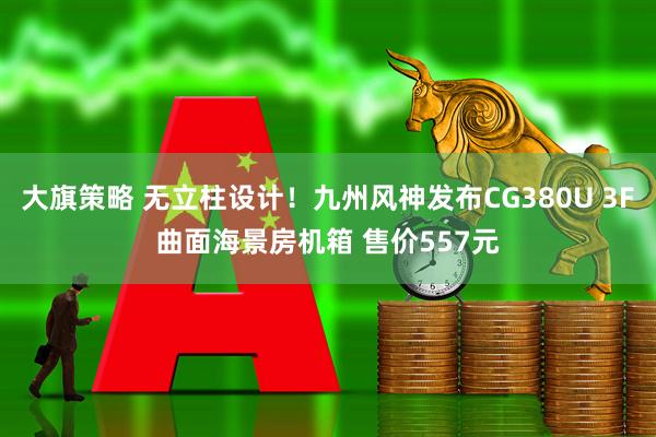 大旗策略 无立柱设计！九州风神发布CG380U 3F曲面海景房机箱 售价557元