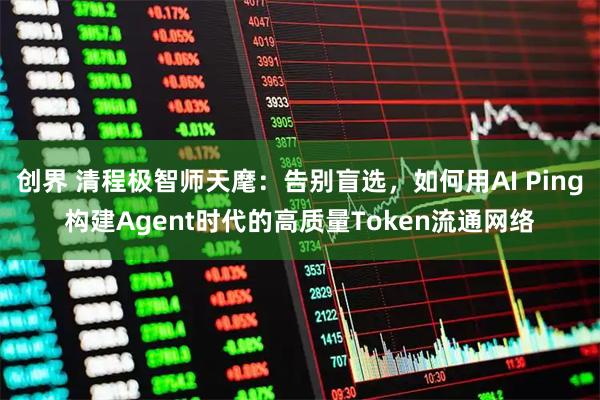 创界 清程极智师天麾：告别盲选，如何用AI Ping构建Agent时代的高质量Token流通网络
