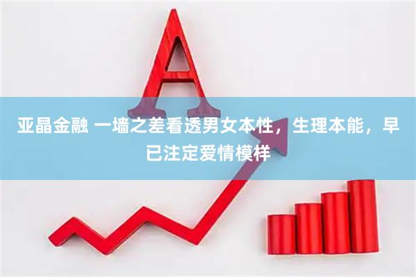 亚晶金融 一墙之差看透男女本性,生理本能,早已注定爱情模样