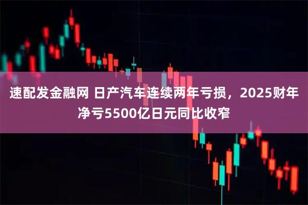 速配发金融网 日产汽车连续两年亏损，2025财年净亏5500亿日元同比收窄