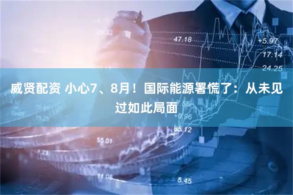 威贤配资 小心7、8月！国际能源署慌了：从未见过如此局面