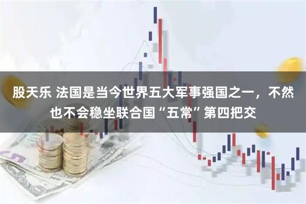股天乐 法国是当今世界五大军事强国之一，不然也不会稳坐联合国“五常”第四把交