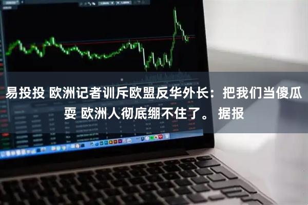 易投投 欧洲记者训斥欧盟反华外长：把我们当傻瓜耍 欧洲人彻底绷不住了。 据报