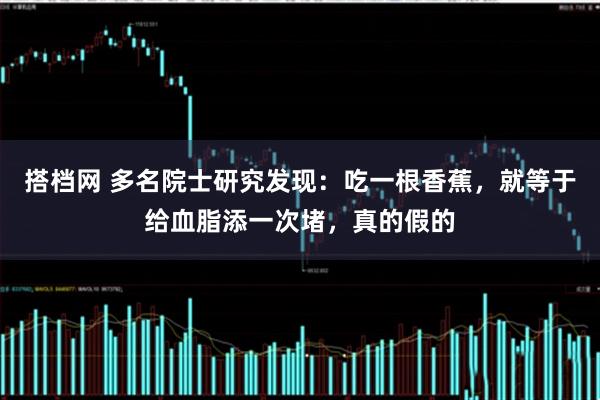 搭档网 多名院士研究发现：吃一根香蕉，就等于给血脂添一次堵，真的假的