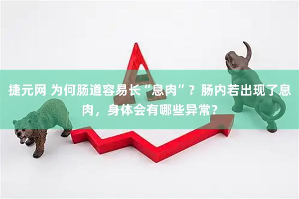 捷元网 为何肠道容易长“息肉”？肠内若出现了息肉，身体会有哪些异常？