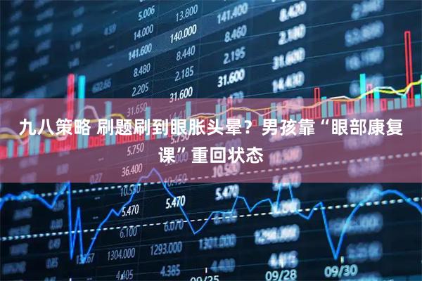 九八策略 刷题刷到眼胀头晕?男孩靠“眼部康复课”重回状态