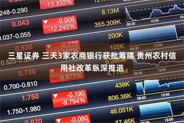 三星证券 三天3家农商银行获批筹建 贵州农村信用社改革纵深推进