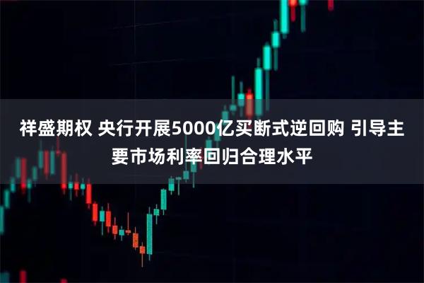 祥盛期权 央行开展5000亿买断式逆回购 引导主要市场利率回归合理水平