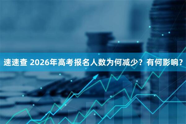 速速查 2026年高考报名人数为何减少？有何影响？