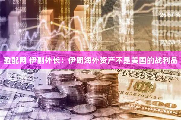 盈配网 伊副外长：伊朗海外资产不是美国的战利品