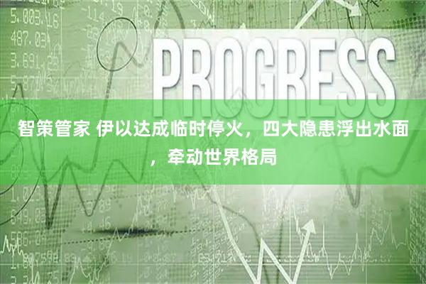 智策管家 伊以达成临时停火，四大隐患浮出水面，牵动世界格局