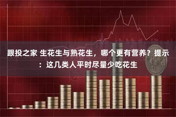 跟投之家 生花生与熟花生，哪个更有营养？提示：这几类人平时尽量少吃花生