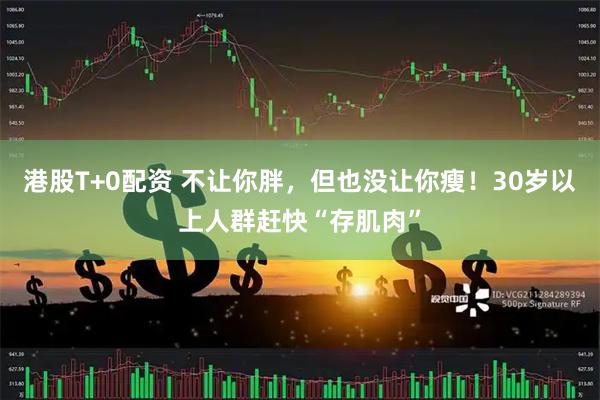 港股T+0配资 不让你胖，但也没让你瘦！30岁以上人群赶快“存肌肉”