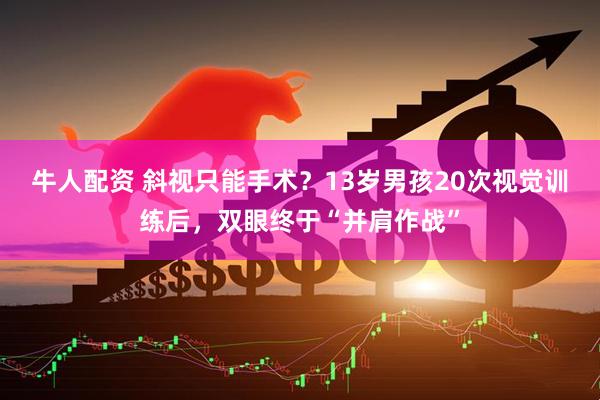 牛人配资 斜视只能手术？13岁男孩20次视觉训练后，双眼终于“并肩作战”