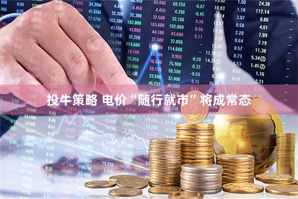 投牛策略 电价“随行就市”将成常态